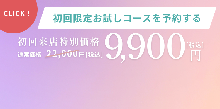 初回限定お試しコースを予約する 初回来店特別価格 通常価格22,000円 9,900円